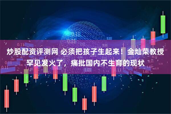 炒股配资评测网 必须把孩子生起来！金灿荣教授罕见发火了，痛批国内不生育的现状