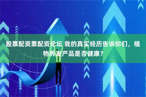 股票配资票配资论坛 我的真实经历告诉你们，植物养发产品是否健康？