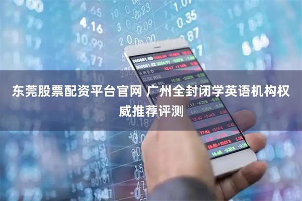 东莞股票配资平台官网 广州全封闭学英语机构权威推荐评测