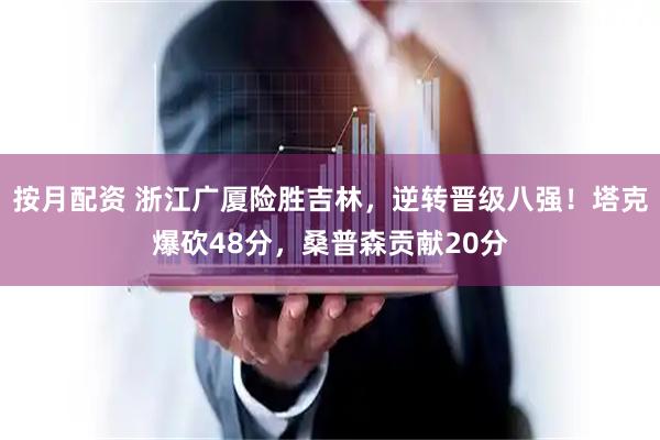 按月配资 浙江广厦险胜吉林，逆转晋级八强！塔克爆砍48分，桑普森贡献20分