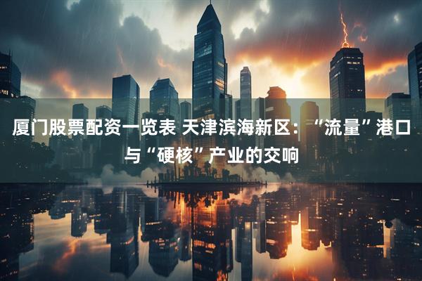 厦门股票配资一览表 天津滨海新区：“流量”港口与“硬核”产业的交响