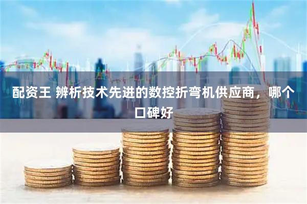 配资王 辨析技术先进的数控折弯机供应商，哪个口碑好