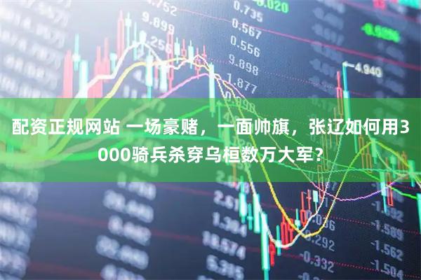 配资正规网站 一场豪赌，一面帅旗，张辽如何用3000骑兵杀穿乌桓数万大军？