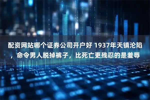 配资网站哪个证券公司开户好 1937年天镇沦陷，命令男人脱掉裤子，比死亡更残忍的是羞辱