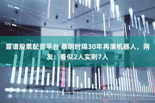 靠谱股票配资平台 蔡明时隔30年再演机器人，网友：看似2人实则7人