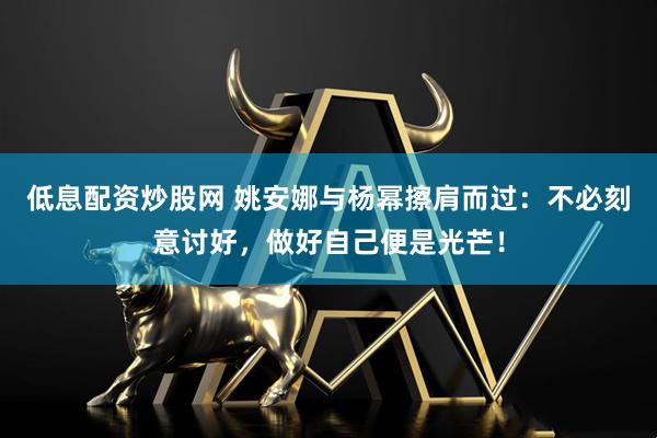 低息配资炒股网 姚安娜与杨幂擦肩而过：不必刻意讨好，做好自己便是光芒！