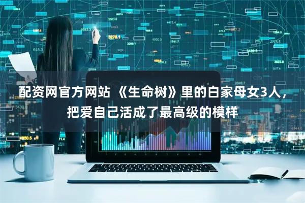 配资网官方网站 《生命树》里的白家母女3人，把爱自己活成了最高级的模样