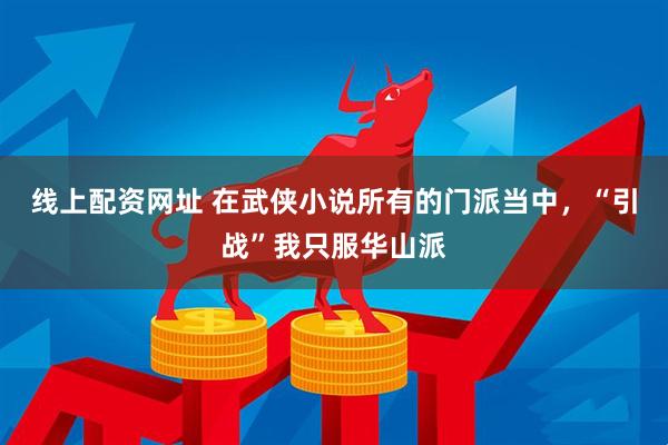 线上配资网址 在武侠小说所有的门派当中，“引战”我只服华山派