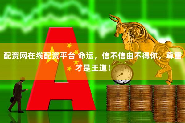 配资网在线配资平台 命运，信不信由不得你，尊重才是王道！