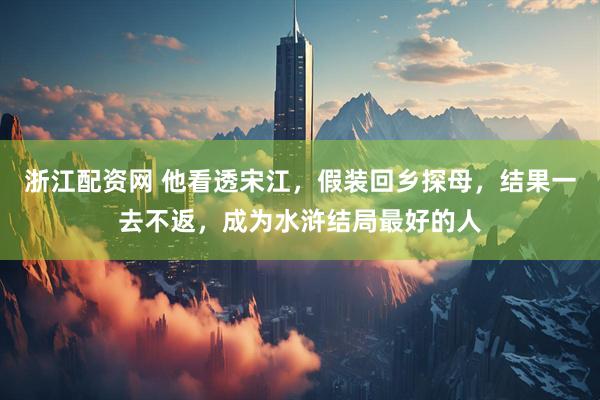 浙江配资网 他看透宋江，假装回乡探母，结果一去不返，成为水浒结局最好的人