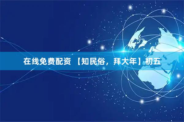 在线免费配资 【知民俗，拜大年】初五