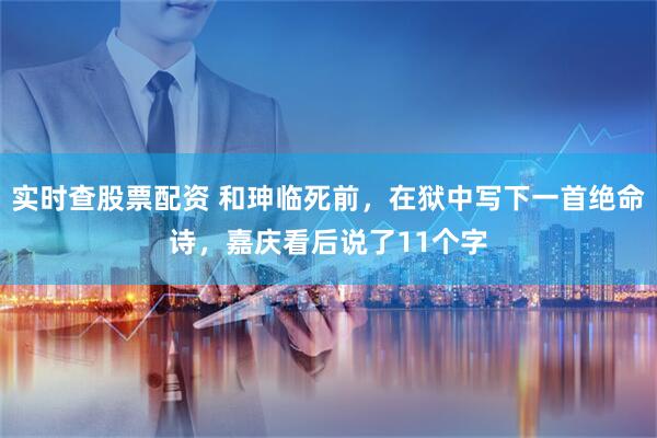 实时查股票配资 和珅临死前，在狱中写下一首绝命诗，嘉庆看后说了11个字
