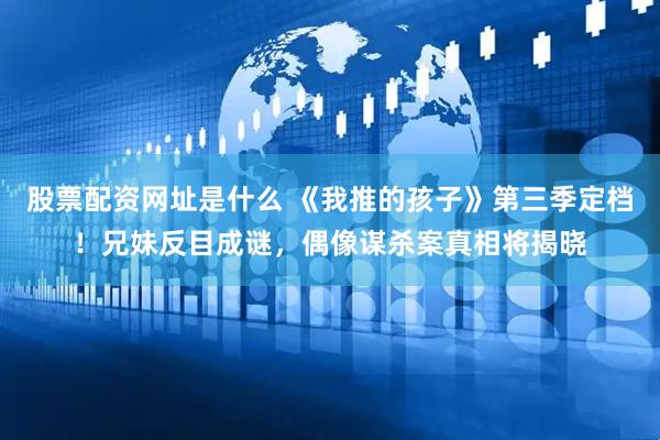股票配资网址是什么 《我推的孩子》第三季定档！兄妹反目成谜，偶像谋杀案真相将揭晓