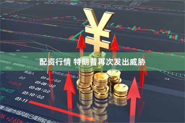 配资行情 特朗普再次发出威胁