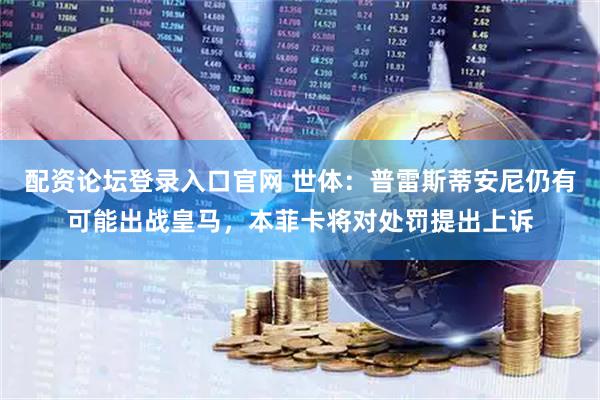 配资论坛登录入口官网 世体：普雷斯蒂安尼仍有可能出战皇马，本菲卡将对处罚提出上诉