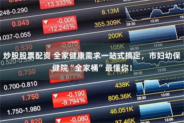 炒股股票配资 全家健康需求一站式搞定，市妇幼保健院“全家桶”最懂你！
