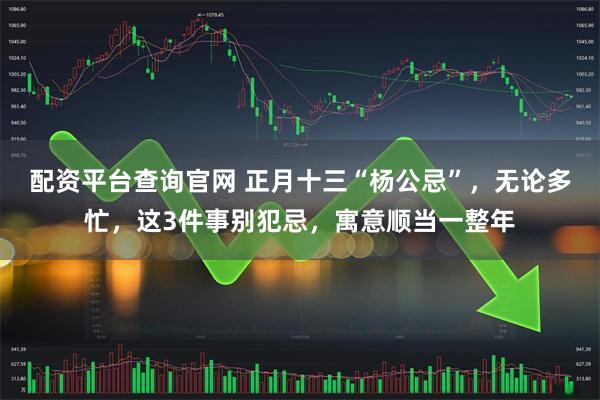 配资平台查询官网 正月十三“杨公忌”，无论多忙，这3件事别犯忌，寓意顺当一整年