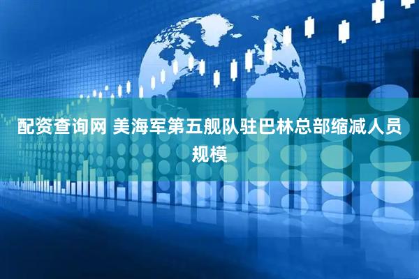 配资查询网 美海军第五舰队驻巴林总部缩减人员规模