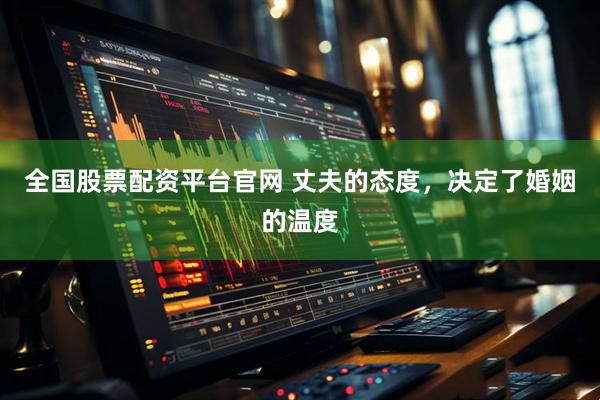 全国股票配资平台官网 丈夫的态度，决定了婚姻的温度