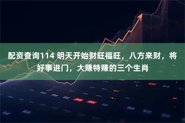 配资查询114 明天开始财旺福旺，八方来财，将好事进门，大赚特赚的三个生肖