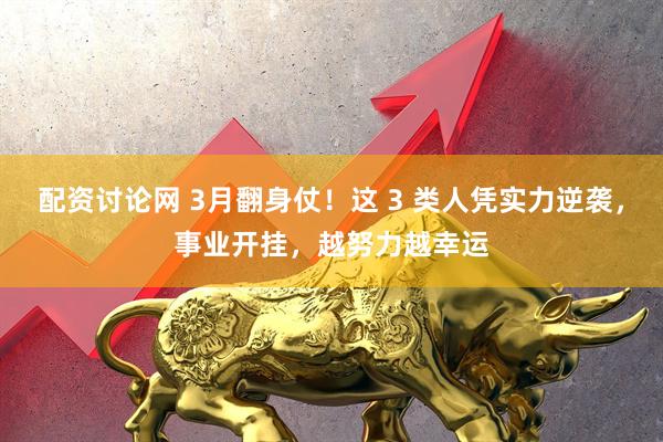 配资讨论网 3月翻身仗！这 3 类人凭实力逆袭，事业开挂，越努力越幸运