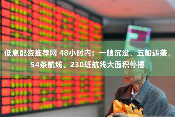 低息配资推荐网 48小时内：一艘沉没、五船遇袭、54条航线、230班航线大面积停摆