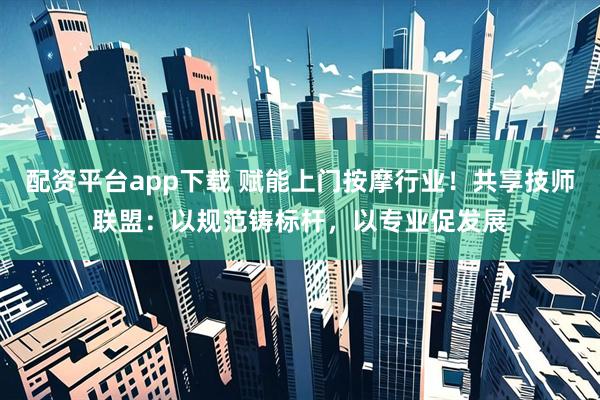 配资平台app下载 赋能上门按摩行业！共享技师联盟：以规范铸标杆，以专业促发展