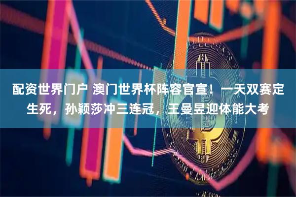配资世界门户 澳门世界杯阵容官宣！一天双赛定生死，孙颖莎冲三连冠，王曼昱迎体能大考