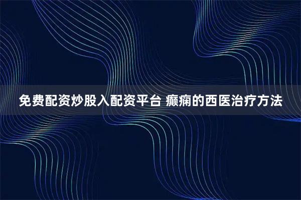 免费配资炒股入配资平台 癫痫的西医治疗方法
