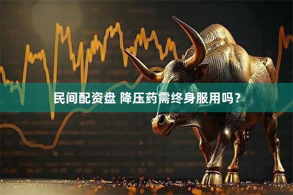 民间配资盘 降压药需终身服用吗？