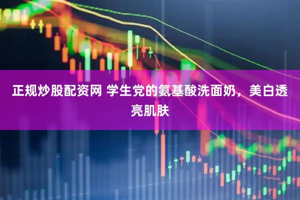 正规炒股配资网 学生党的氨基酸洗面奶，美白透亮肌肤