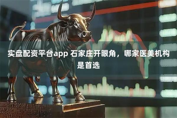 实盘配资平台app 石家庄开眼角，哪家医美机构是首选