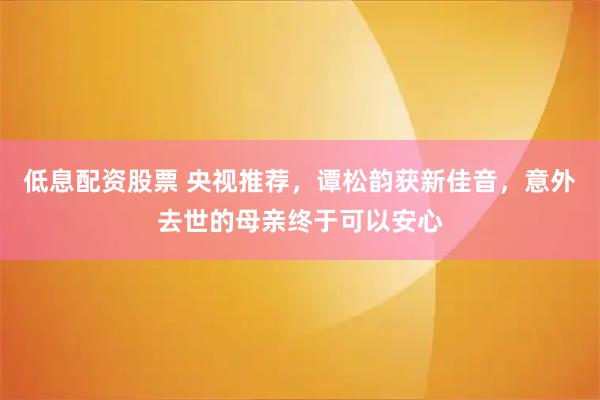 低息配资股票 央视推荐，谭松韵获新佳音，意外去世的母亲终于可以安心