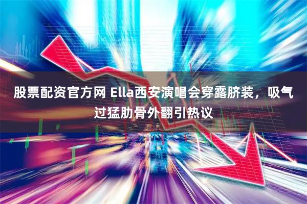 股票配资官方网 Ella西安演唱会穿露脐装，吸气过猛肋骨外翻引热议
