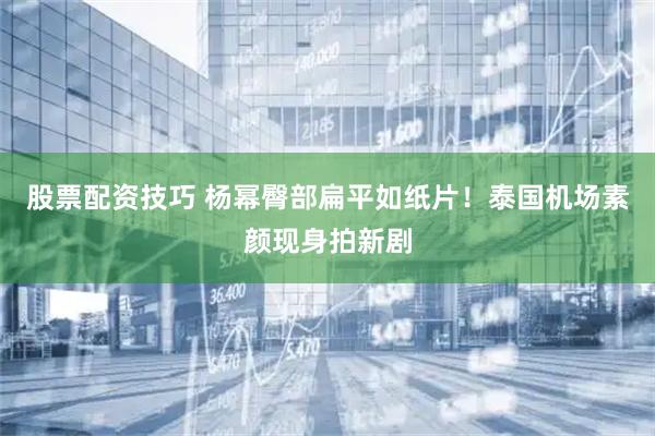 股票配资技巧 杨幂臀部扁平如纸片！泰国机场素颜现身拍新剧