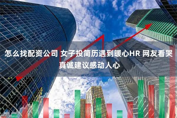 怎么找配资公司 女子投简历遇到暖心HR 网友看哭 真诚建议感动人心