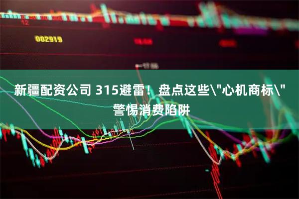 新疆配资公司 315避雷！盘点这些＂心机商标＂ 警惕消费陷阱