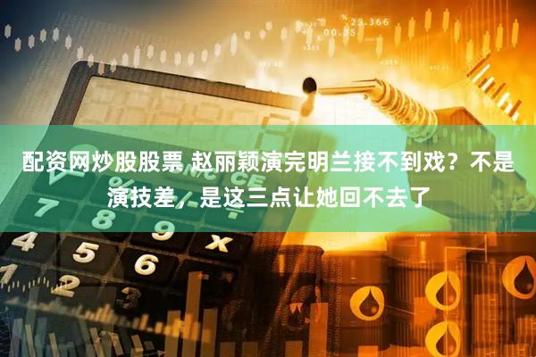 配资网炒股股票 赵丽颖演完明兰接不到戏？不是演技差，是这三点让她回不去了