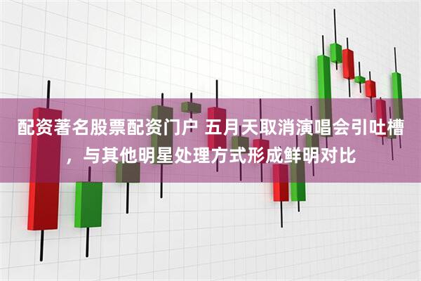 配资著名股票配资门户 五月天取消演唱会引吐槽，与其他明星处理方式形成鲜明对比