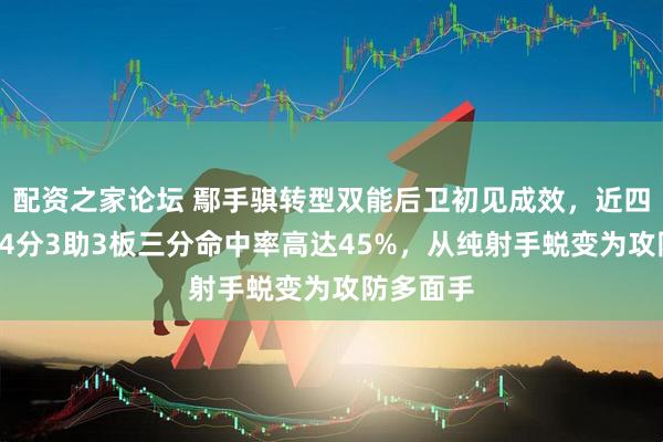 配资之家论坛 鄢手骐转型双能后卫初见成效，近四场场均14分3助3板三分命中率高达45%，从纯射手蜕变为攻防多面手