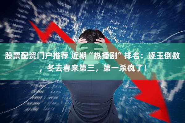 股票配资门户推荐 近期“热播剧”排名：逐玉倒数，冬去春来第三，第一杀疯了！