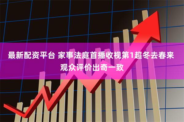 最新配资平台 家事法庭首播收视第1超冬去春来 观众评价出奇一致