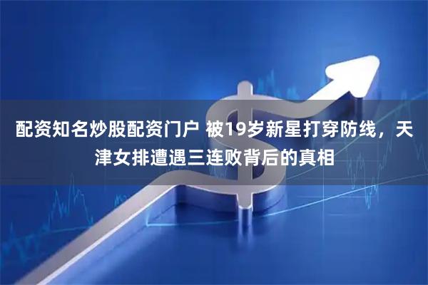 配资知名炒股配资门户 被19岁新星打穿防线，天津女排遭遇三连败背后的真相