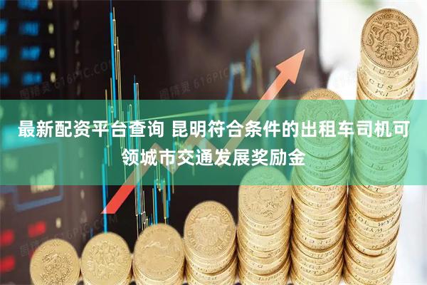 最新配资平台查询 昆明符合条件的出租车司机可领城市交通发展奖励金