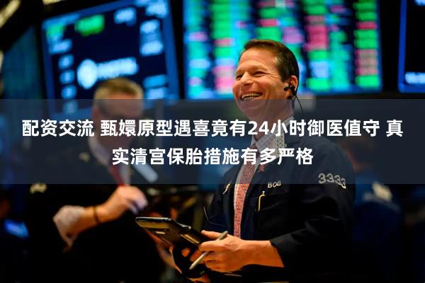 配资交流 甄嬛原型遇喜竟有24小时御医值守 真实清宫保胎措施有多严格