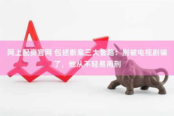网上配资官网 包拯断案三大套路：别被电视剧骗了，他从不轻易用刑
