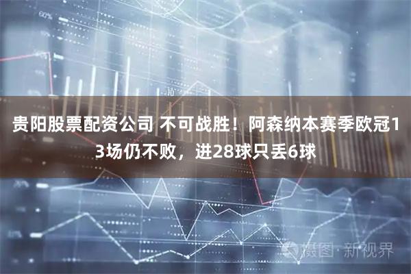 贵阳股票配资公司 不可战胜！阿森纳本赛季欧冠13场仍不败，进28球只丢6球