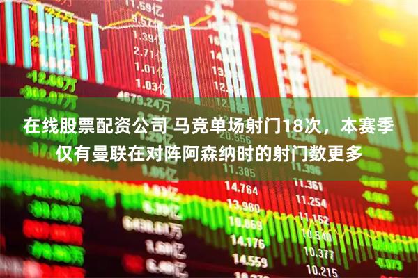 在线股票配资公司 马竞单场射门18次，本赛季仅有曼联在对阵阿森纳时的射门数更多