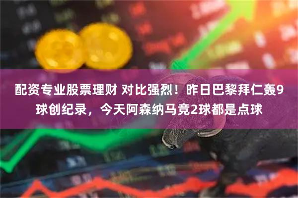 配资专业股票理财 对比强烈！昨日巴黎拜仁轰9球创纪录，今天阿森纳马竞2球都是点球