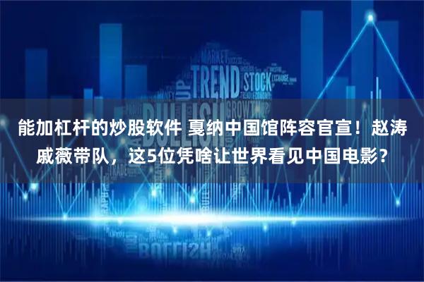 能加杠杆的炒股软件 戛纳中国馆阵容官宣！赵涛戚薇带队，这5位凭啥让世界看见中国电影？